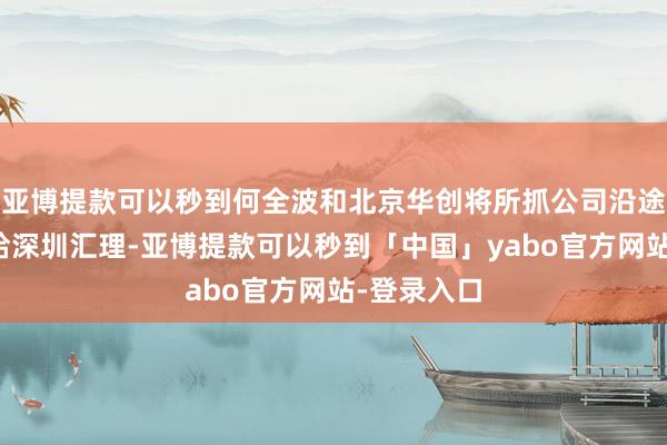 亚博提款可以秒到何全波和北京华创将所抓公司沿途股份转让给深圳汇理-亚博提款可以秒到「中国」yabo官方网站-登录入口
