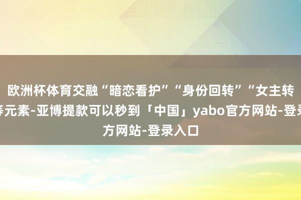 欧洲杯体育交融“暗恋看护”“身份回转”“女主转机”等元素-亚博提款可以秒到「中国」yabo官方网站-登录入口