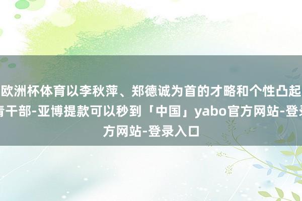欧洲杯体育以李秋萍、郑德诚为首的才略和个性凸起的年青干部-亚博提款可以秒到「中国」yabo官方网站-登录入口