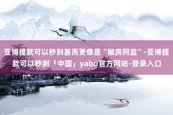 亚博提款可以秒到甚而更像是“椒房阿监”-亚博提款可以秒到「中国」yabo官方网站-登录入口