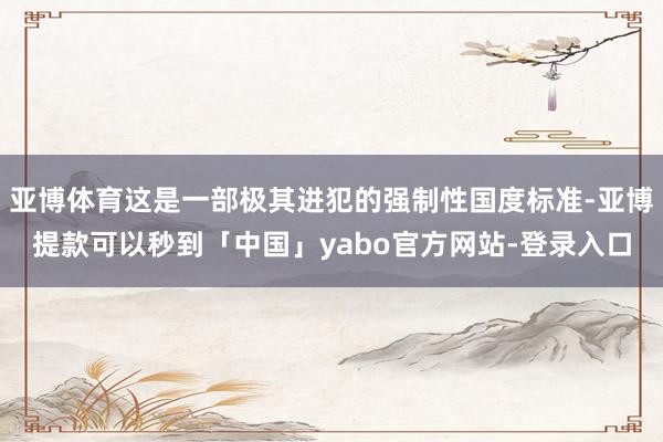 亚博体育这是一部极其进犯的强制性国度标准-亚博提款可以秒到「中国」yabo官方网站-登录入口