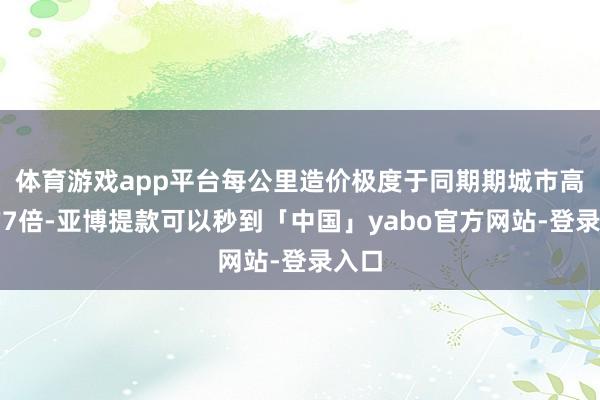 体育游戏app平台每公里造价极度于同期期城市高架的7倍-亚博提款可以秒到「中国」yabo官方网站-登录入口