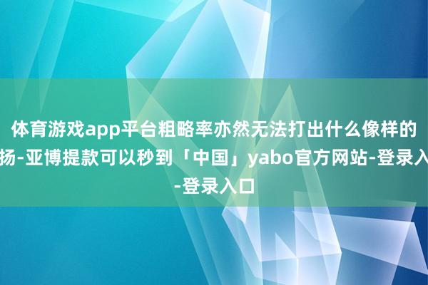 体育游戏app平台粗略率亦然无法打出什么像样的发扬-亚博提款可以秒到「中国」yabo官方网站-登录入口