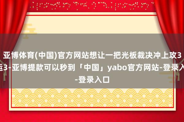 亚博体育(中国)官方网站想让一把光板裁决冲上攻32运3-亚博提款可以秒到「中国」yabo官方网站-登录入口