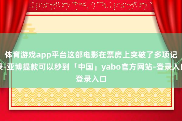 体育游戏app平台这部电影在票房上突破了多项记录-亚博提款可以秒到「中国」yabo官方网站-登录入口