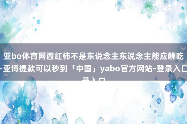 亚bo体育网西红柿不是东说念主东说念主能应酬吃-亚博提款可以秒到「中国」yabo官方网站-登录入口