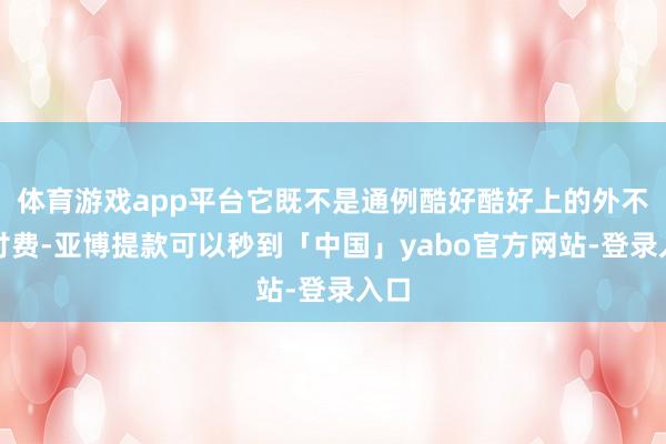 体育游戏app平台它既不是通例酷好酷好上的外不雅付费-亚博提款可以秒到「中国」yabo官方网站-登录入口