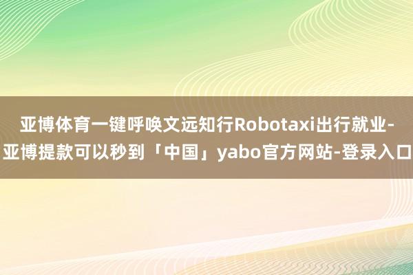 亚博体育一键呼唤文远知行Robotaxi出行就业-亚博提款可以秒到「中国」yabo官方网站-登录入口