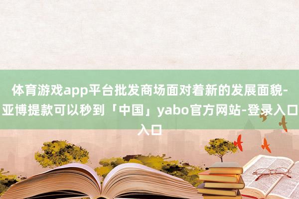 体育游戏app平台批发商场面对着新的发展面貌-亚博提款可以秒到「中国」yabo官方网站-登录入口