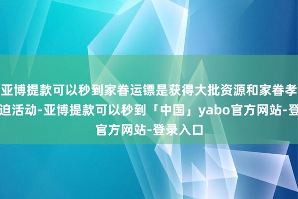亚博提款可以秒到家眷运镖是获得大批资源和家眷孝敬的紧迫活动-亚博提款可以秒到「中国」yabo官方网站-登录入口