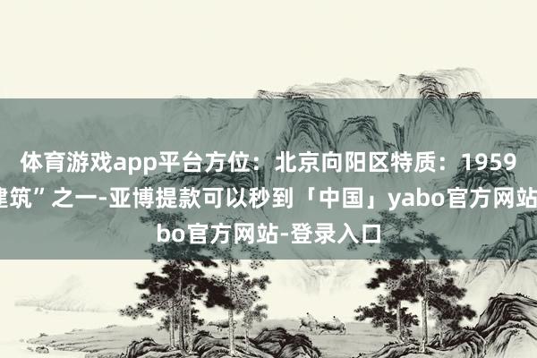 体育游戏app平台方位:北京向阳区特质:1959年“十大建筑”之一-亚博提款可以秒到「中国」yabo官方网站-登录入口