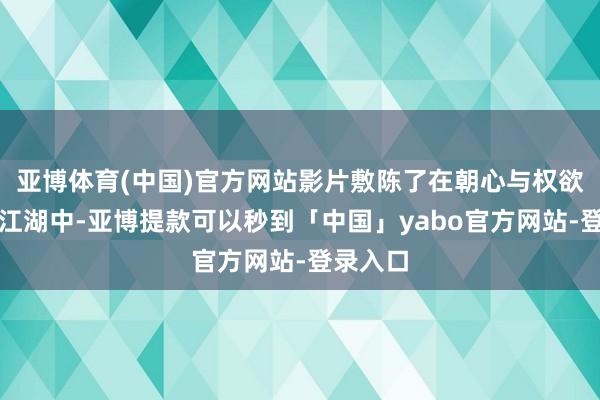 亚博体育(中国)官方网站影片敷陈了在朝心与权欲荼毒的江湖中-亚博提款可以秒到「中国」yabo官方网站-登录入口
