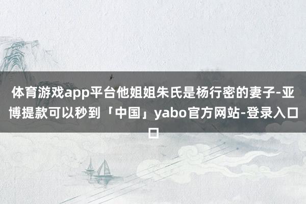 体育游戏app平台他姐姐朱氏是杨行密的妻子-亚博提款可以秒到「中国」yabo官方网站-登录入口