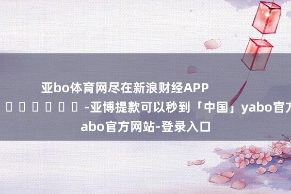 亚bo体育网尽在新浪财经APP            													-亚博提款可以秒到「中国」yabo官方网站-登录入口