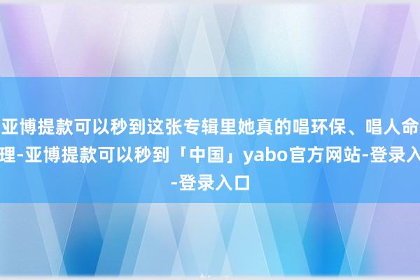 亚博提款可以秒到这张专辑里她真的唱环保、唱人命真理-亚博提款可以秒到「中国」yabo官方网站-登录入口