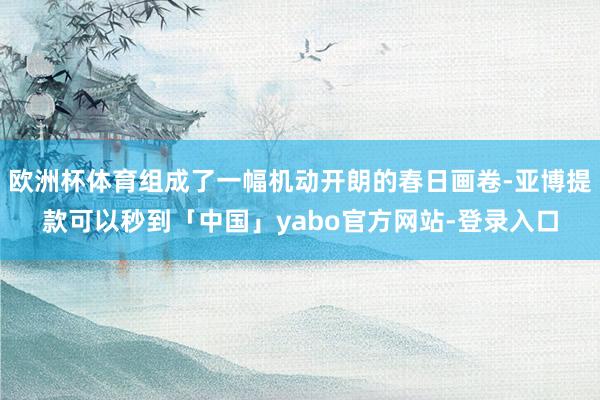 欧洲杯体育组成了一幅机动开朗的春日画卷-亚博提款可以秒到「中国」yabo官方网站-登录入口