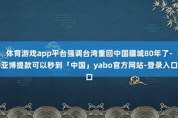 体育游戏app平台强调台湾重回中国疆城80年了-亚博提款可以秒到「中国」yabo官方网站-登录入口