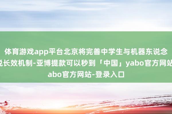 体育游戏app平台北京将完善中学生与机器东说念主团队辩说长效机制-亚博提款可以秒到「中国」yabo官方网站-登录入口