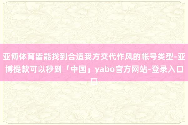 亚博体育皆能找到合适我方交代作风的帐号类型-亚博提款可以秒到「中国」yabo官方网站-登录入口