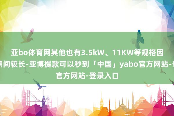 亚bo体育网其他也有3.5kW、11KW等规格因此充电期间较长-亚博提款可以秒到「中国」yabo官方网站-登录入口