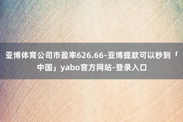 亚博体育公司市盈率626.66-亚博提款可以秒到「中国」yabo官方网站-登录入口