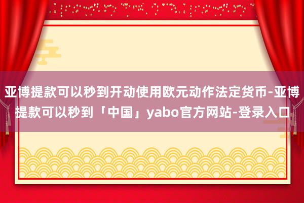 亚博提款可以秒到开动使用欧元动作法定货币-亚博提款可以秒到「中国」yabo官方网站-登录入口