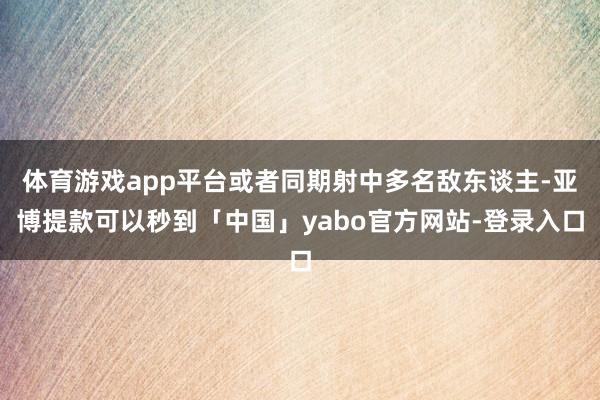 体育游戏app平台或者同期射中多名敌东谈主-亚博提款可以秒到「中国」yabo官方网站-登录入口