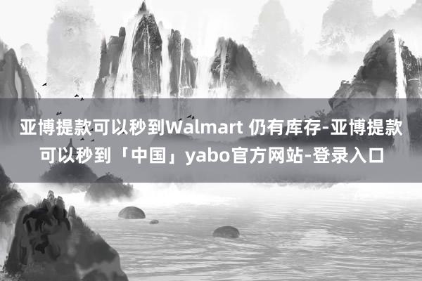亚博提款可以秒到Walmart 仍有库存-亚博提款可以秒到「中国」yabo官方网站-登录入口
