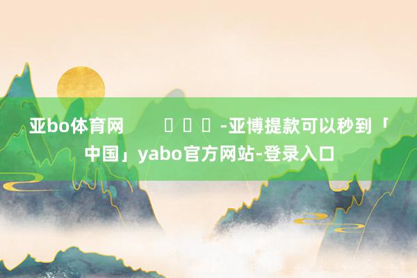 亚bo体育网        			-亚博提款可以秒到「中国」yabo官方网站-登录入口