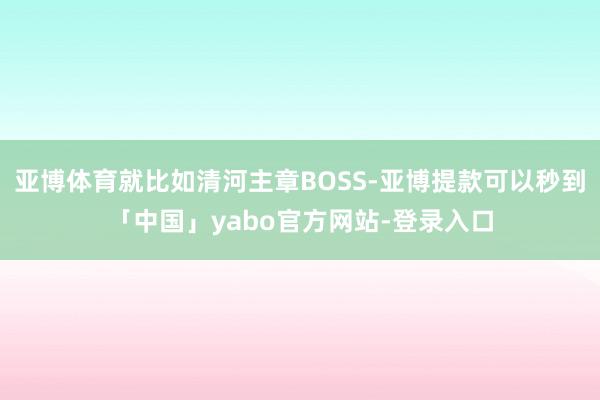 亚博体育就比如清河主章BOSS-亚博提款可以秒到「中国」yabo官方网站-登录入口