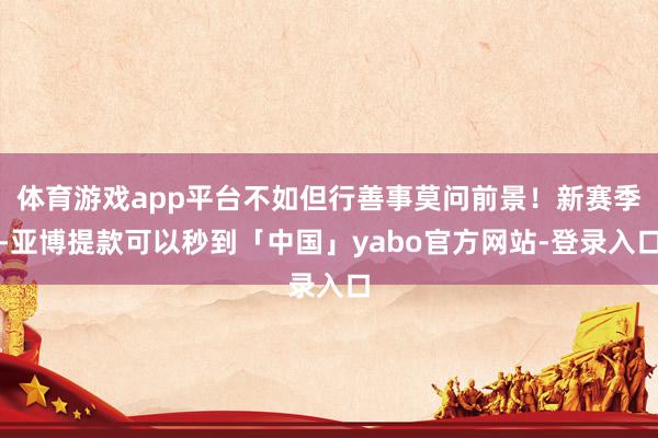 体育游戏app平台不如但行善事莫问前景！新赛季-亚博提款可以秒到「中国」yabo官方网站-登录入口