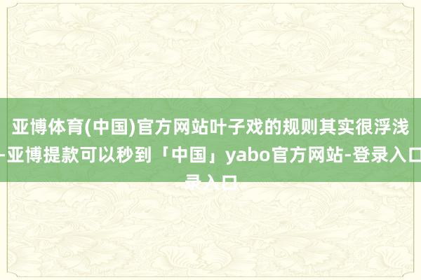 亚博体育(中国)官方网站叶子戏的规则其实很浮浅-亚博提款可以秒到「中国」yabo官方网站-登录入口