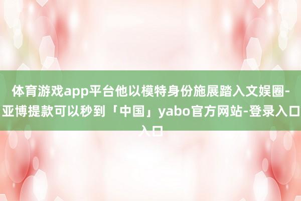 体育游戏app平台他以模特身份施展踏入文娱圈-亚博提款可以秒到「中国」yabo官方网站-登录入口