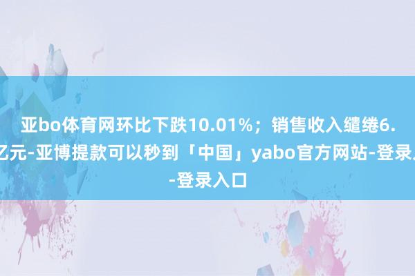亚bo体育网环比下跌10.01%;销售收入缱绻6.06亿元-亚博提款可以秒到「中国」yabo官方网站-登录入口