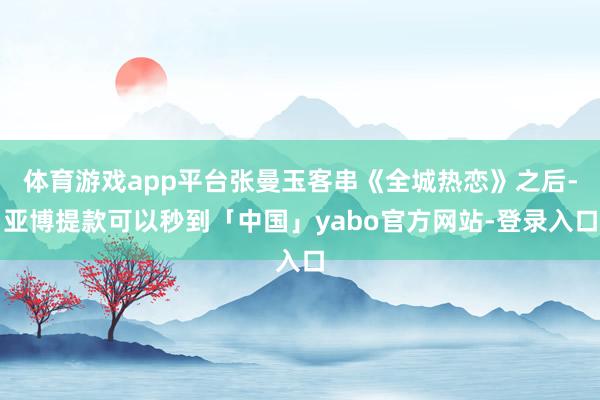 体育游戏app平台张曼玉客串《全城热恋》之后-亚博提款可以秒到「中国」yabo官方网站-登录入口