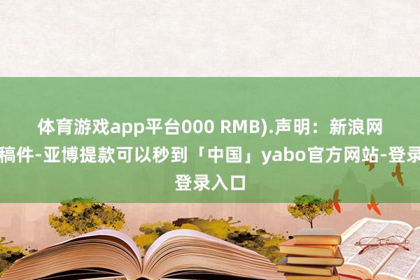 体育游戏app平台000 RMB). 声明:新浪网独家稿件-亚博提款可以秒到「中国」yabo官方网站-登录入口