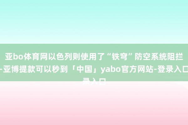 亚bo体育网以色列则使用了“铁穹”防空系统阻拦-亚博提款可以秒到「中国」yabo官方网站-登录入口