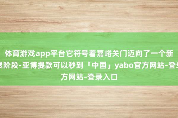 体育游戏app平台它符号着嘉峪关门迈向了一个新的发展阶段-亚博提款可以秒到「中国」yabo官方网站-登录入口