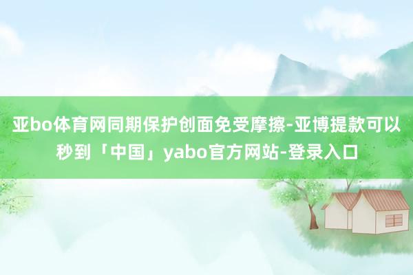 亚bo体育网同期保护创面免受摩擦-亚博提款可以秒到「中国」yabo官方网站-登录入口