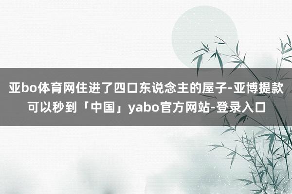 亚bo体育网住进了四口东说念主的屋子-亚博提款可以秒到「中国」yabo官方网站-登录入口