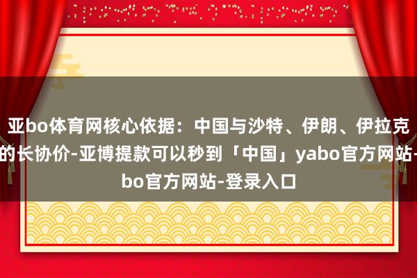 亚bo体育网核心依据：中国与沙特、伊朗、伊拉克等国订立的长协价-亚博提款可以秒到「中国」yabo官方网站-登录入口