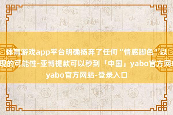 体育游戏app平台明确扬弃了任何“情感脚色”以任何姿色出现的可能性-亚博提款可以秒到「中国」yabo官方网站-登录入口