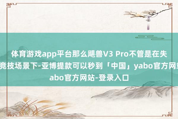 体育游戏app平台那么飓兽V3 Pro不管是在失业游玩仍是竞技场景下-亚博提款可以秒到「中国」yabo官方网站-登录入口