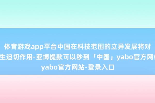 体育游戏app平台中国在科技范围的立异发展将对公共发展产生迫切作用-亚博提款可以秒到「中国」yabo官方网站-登录入口