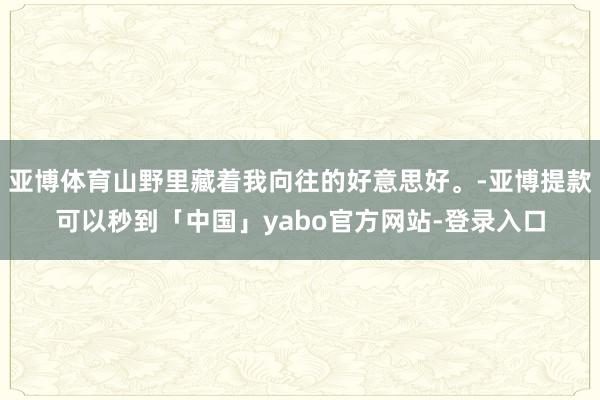 亚博体育山野里藏着我向往的好意思好。-亚博提款可以秒到「中国」yabo官方网站-登录入口