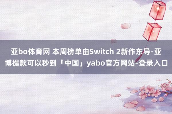 亚bo体育网 本周榜单由Switch 2新作东导-亚博提款可以秒到「中国」yabo官方网站-登录入口