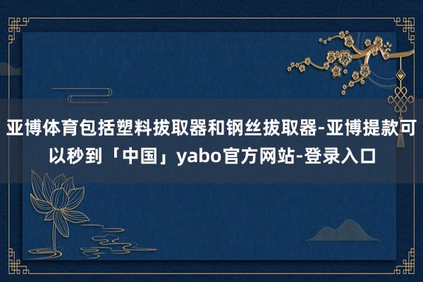 亚博体育包括塑料拔取器和钢丝拔取器-亚博提款可以秒到「中国」yabo官方网站-登录入口