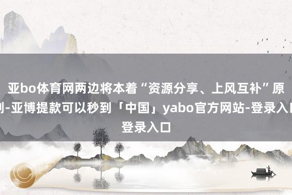 亚bo体育网两边将本着“资源分享、上风互补”原则-亚博提款可以秒到「中国」yabo官方网站-登录入口
