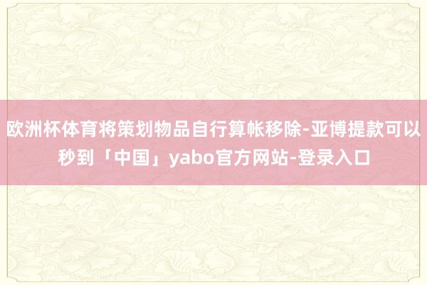 欧洲杯体育将策划物品自行算帐移除-亚博提款可以秒到「中国」yabo官方网站-登录入口