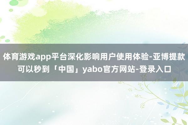 体育游戏app平台深化影响用户使用体验-亚博提款可以秒到「中国」yabo官方网站-登录入口